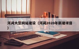 昌邑河间大型网站建设（河间2020年新建项目）