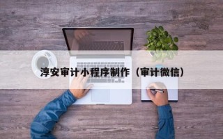 昌邑淳安审计小程序制作（审计微信）