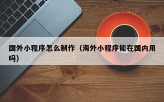 昌邑国外小程序怎么制作（海外小程序能在国内用吗）