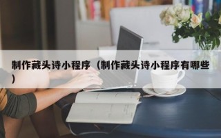 昌邑制作藏头诗小程序（制作藏头诗小程序有哪些）