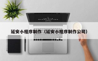 昌邑延安小程序制作（延安小程序制作公司）