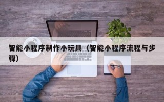 昌邑智能小程序制作小玩具（智能小程序流程与步骤）